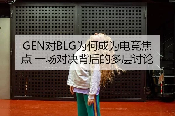 GEN对BLG为何成为电竞焦点 一场对决背后的多层讨论